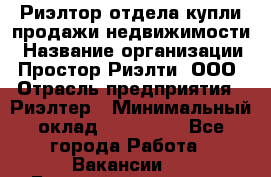 Риэлтор отдела купли-продажи недвижимости › Название организации ­ Простор-Риэлти, ООО › Отрасль предприятия ­ Риэлтер › Минимальный оклад ­ 150 000 - Все города Работа » Вакансии   . Башкортостан респ.,Мечетлинский р-н